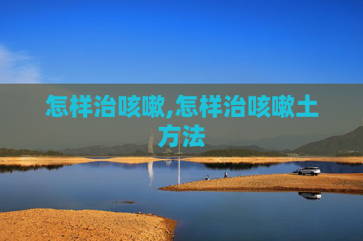 怎样治咳嗽,怎样治咳嗽土方法