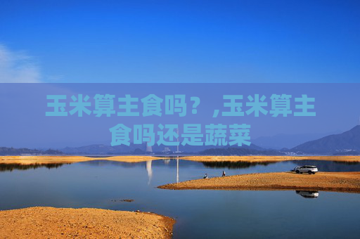 玉米算主食吗？,玉米算主食吗还是蔬菜
