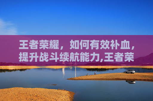 王者荣耀，如何有效补血，提升战斗续航能力,王者荣耀怎么让血量变厚