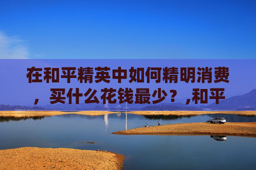 在和平精英中如何精明消费，买什么花钱最少？,和平精英什么值得花钱买