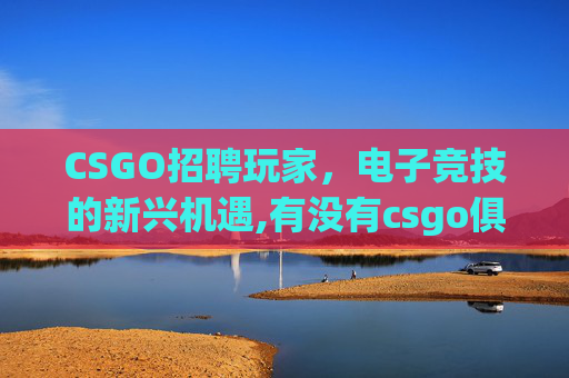 CSGO招聘玩家，电子竞技的新兴机遇,有没有csgo俱乐部招人
