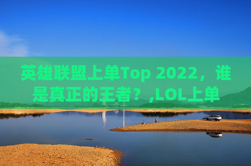 英雄联盟上单Top 2022，谁是真正的王者？,LOL上单四姐妹