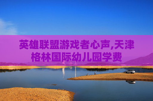 英雄联盟游戏者心声,天津格林国际幼儿园学费