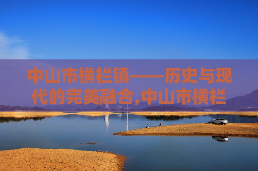 中山市横栏镇——历史与现代的完美融合,中山市横栏镇属于哪个区