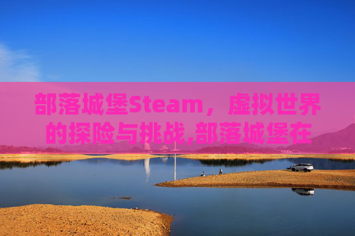 部落城堡Steam，虚拟世界的探险与挑战,部落城堡在线观看