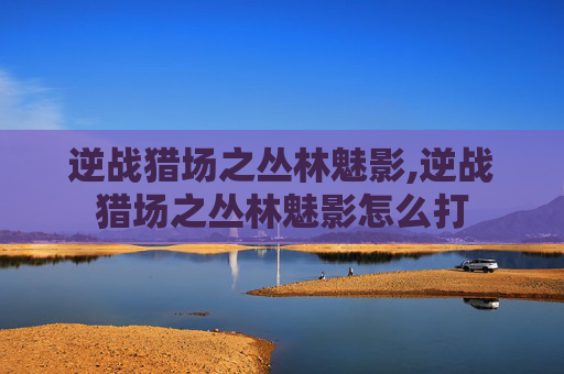逆战猎场之丛林魅影,逆战猎场之丛林魅影怎么打
