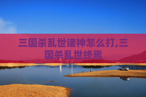 三国杀乱世诸神怎么打,三国杀乱世终焉