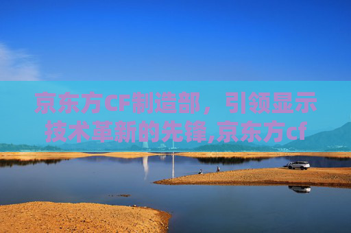 京东方CF制造部，引领显示技术革新的先锋,京东方cf制造部电话
