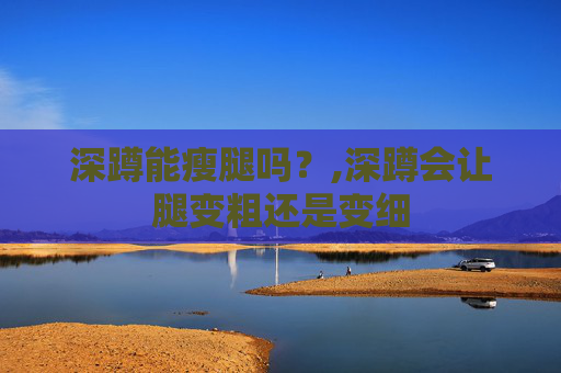 深蹲能瘦腿吗？,深蹲会让腿变粗还是变细