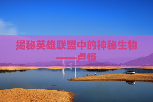 揭秘英雄联盟中的神秘生物——卢怪