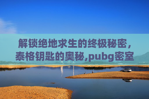 解锁绝地求生的终极秘密，泰格钥匙的奥秘,pubg密室位置图泰格钥匙