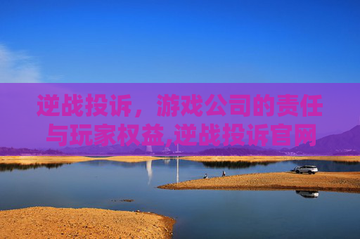 逆战投诉，游戏公司的责任与玩家权益,逆战投诉官网