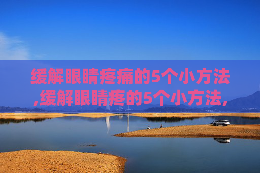 缓解眼睛疼痛的5个小方法,缓解眼睛疼的5个小方法,哪种对干眼症最有效