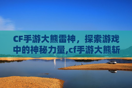 CF手游大熊雷神，探索游戏中的神秘力量,cf手游大熊斩神刀