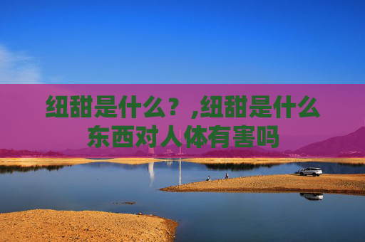 纽甜是什么？,纽甜是什么东西对人体有害吗