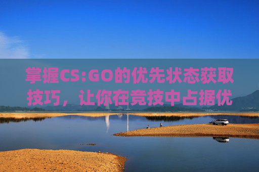 掌握CS:GO的优先状态获取技巧，让你在竞技中占据优势,Csgo优先模式开启步骤