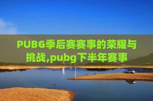 PUBG季后赛赛事的荣耀与挑战,pubg下半年赛事