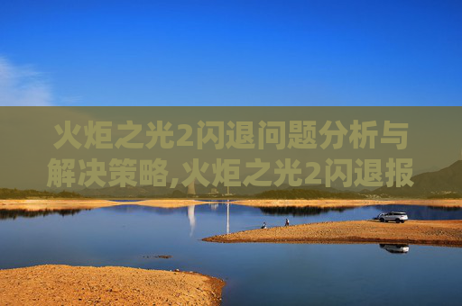 火炬之光2闪退问题分析与解决策略,火炬之光2闪退报错