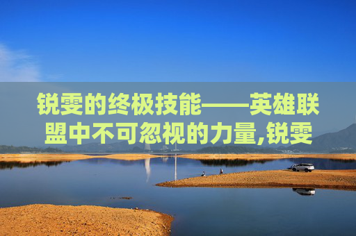 锐雯的终极技能——英雄联盟中不可忽视的力量,锐雯技能介绍