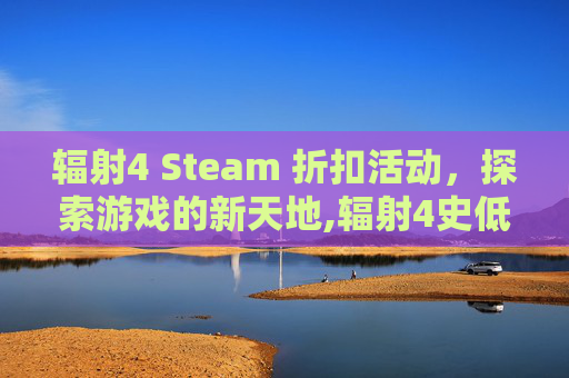 辐射4 Steam 折扣活动，探索游戏的新天地,辐射4史低