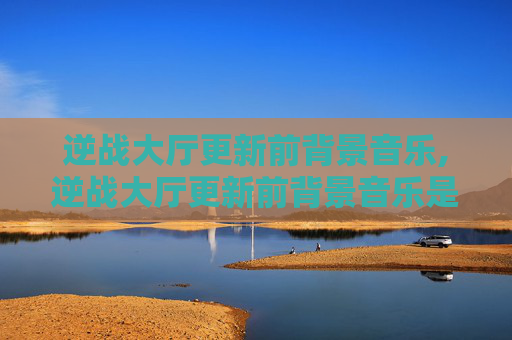 逆战大厅更新前背景音乐,逆战大厅更新前背景音乐是什么