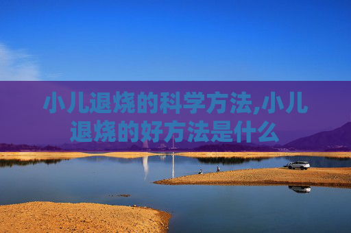 小儿退烧的科学方法,小儿退烧的好方法是什么
