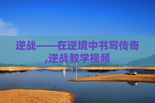 逆战——在逆境中书写传奇,逆战教学视频
