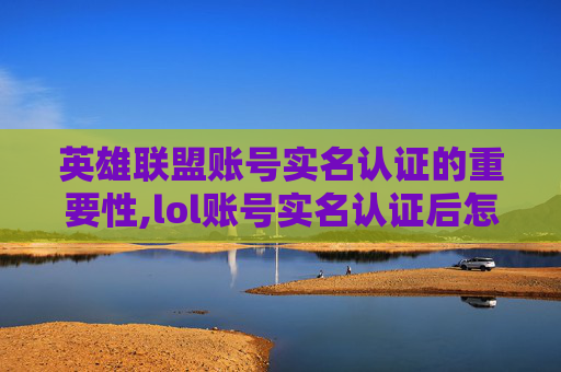 英雄联盟账号实名认证的重要性,lol账号实名认证后怎么更换