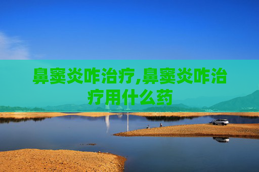 鼻窦炎咋治疗,鼻窦炎咋治疗用什么药