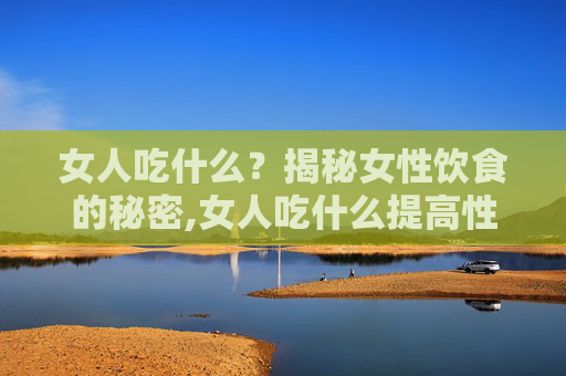 女人吃什么？揭秘女性饮食的秘密,女人吃什么提高性激素