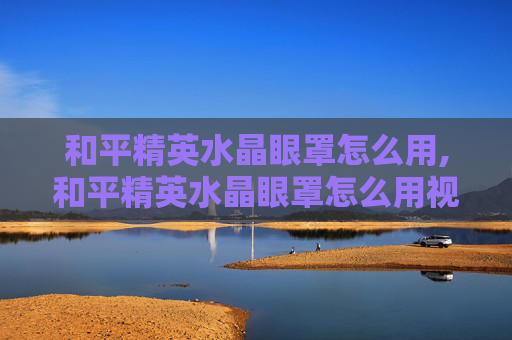 和平精英水晶眼罩怎么用,和平精英水晶眼罩怎么用视频