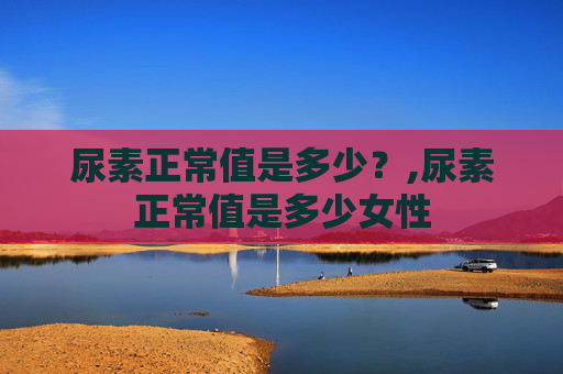 尿素正常值是多少？,尿素正常值是多少女性