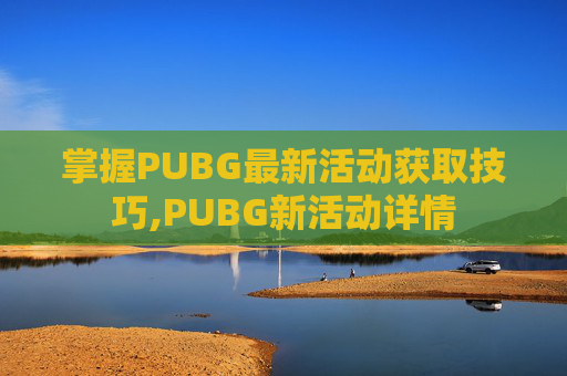 掌握PUBG最新活动获取技巧,PUBG新活动详情