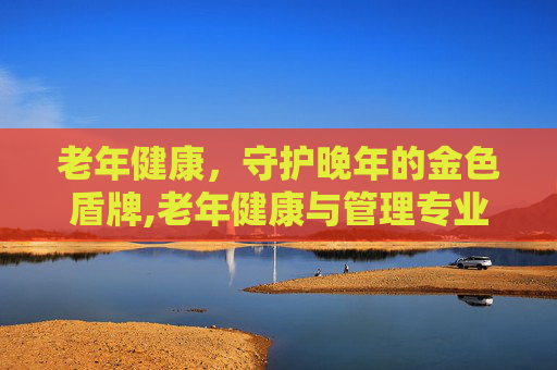 老年健康，守护晚年的金色盾牌,老年健康与管理专业