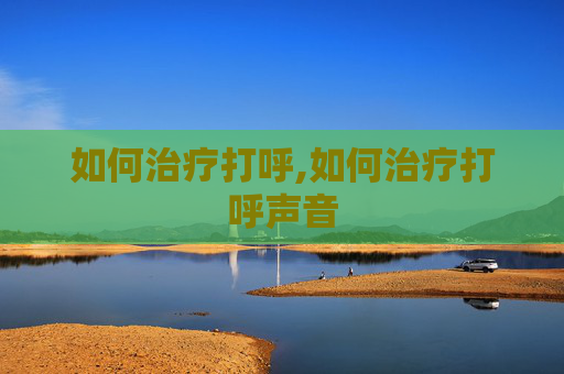 如何治疗打呼,如何治疗打呼声音
