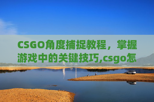 CSGO角度捕捉教程，掌握游戏中的关键技巧,csgo怎么持枪视角