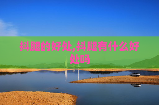 抖腿的好处,抖腿有什么好处吗