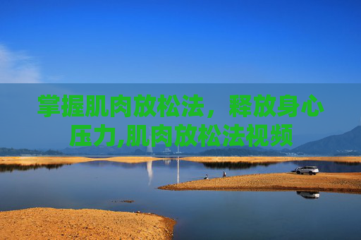 掌握肌肉放松法，释放身心压力,肌肉放松法视频
