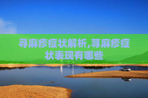 寻麻疹症状解析,荨麻疹症状表现有哪些