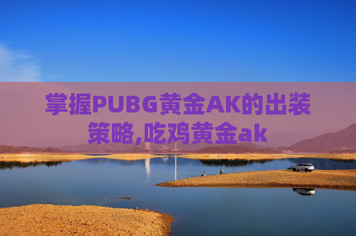掌握PUBG黄金AK的出装策略,吃鸡黄金ak