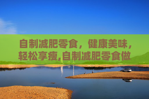 自制减肥零食，健康美味，轻松享瘦,自制减肥零食做法
