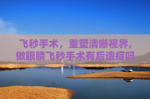 飞秒手术，重塑清晰视界,做眼睛飞秒手术有后遗症吗