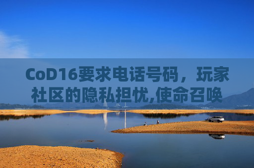 CoD16要求电话号码，玩家社区的隐私担忧,使命召唤16进游戏后要注册