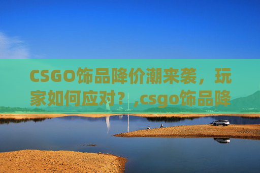 CSGO饰品降价潮来袭，玩家如何应对？,csgo饰品降价?
