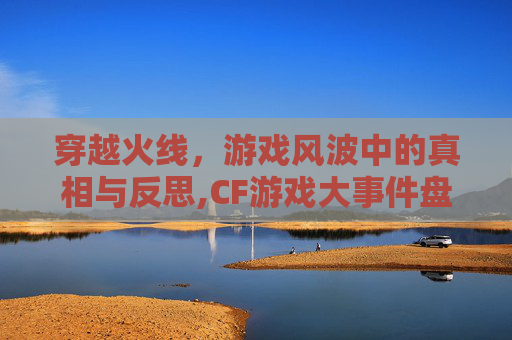穿越火线，游戏风波中的真相与反思,CF游戏大事件盘点