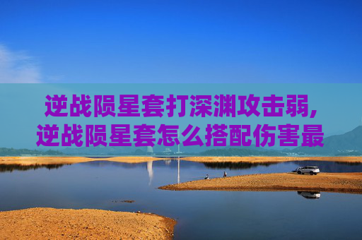 逆战陨星套打深渊攻击弱,逆战陨星套怎么搭配伤害最高