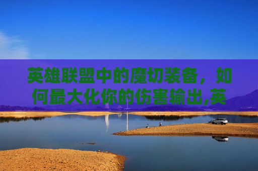 英雄联盟中的魔切装备，如何最大化你的伤害输出,英雄联盟魔切是什么装备
