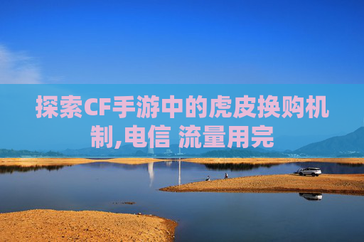 探索CF手游中的虎皮换购机制,电信 流量用完