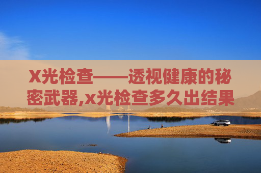 X光检查——透视健康的秘密武器,x光检查多久出结果