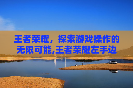 王者荣耀，探索游戏操作的无限可能,王者荣耀左手边移动怎么设置